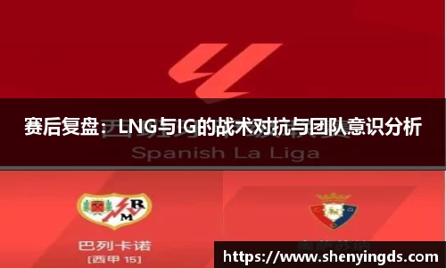 赛后复盘：LNG与IG的战术对抗与团队意识分析