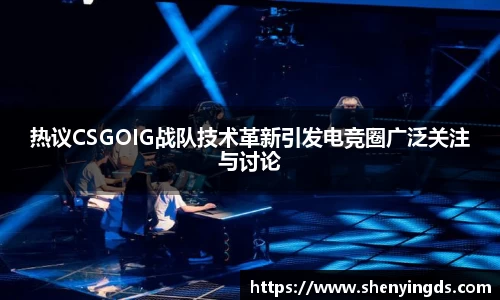 热议CSGOIG战队技术革新引发电竞圈广泛关注与讨论