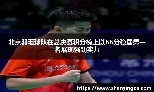 北京羽毛球队在总决赛积分榜上以66分稳居第一名展现强劲实力