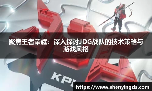 聚焦王者荣耀：深入探讨JDG战队的技术策略与游戏风格