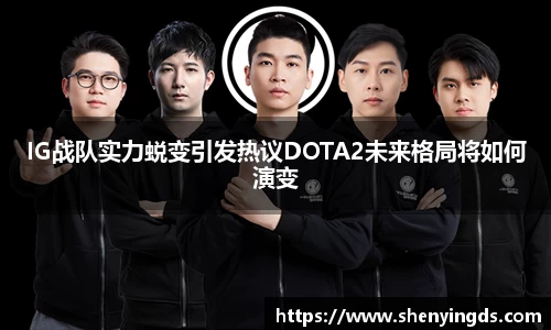IG战队实力蜕变引发热议DOTA2未来格局将如何演变