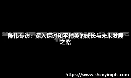 陈伟专访：深入探讨和平精英的成长与未来发展之路