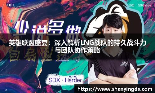英雄联盟盛宴：深入解析LNG战队的持久战斗力与团队协作策略