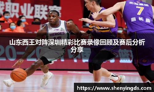 山东西王对阵深圳精彩比赛录像回顾及赛后分析分享