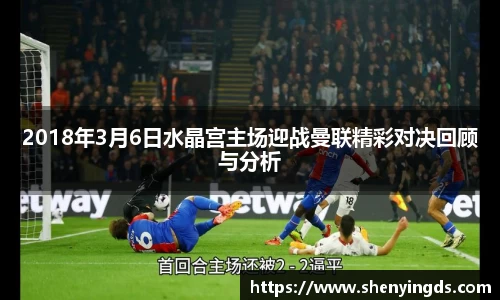 2018年3月6日水晶宫主场迎战曼联精彩对决回顾与分析