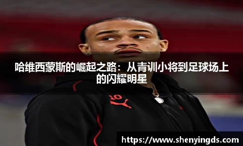 哈维西蒙斯的崛起之路：从青训小将到足球场上的闪耀明星