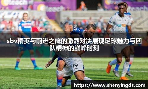 sbv精英与前进之鹰的激烈对决展现足球魅力与团队精神的巅峰时刻