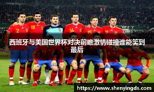西班牙与美国世界杯对决前瞻激情碰撞谁能笑到最后