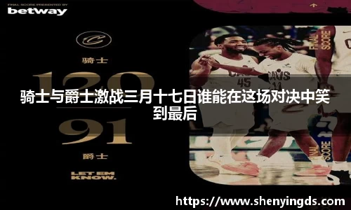 骑士与爵士激战三月十七日谁能在这场对决中笑到最后