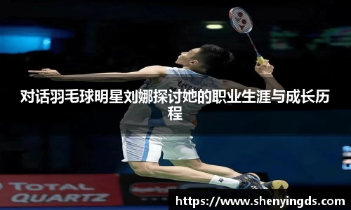 对话羽毛球明星刘娜探讨她的职业生涯与成长历程